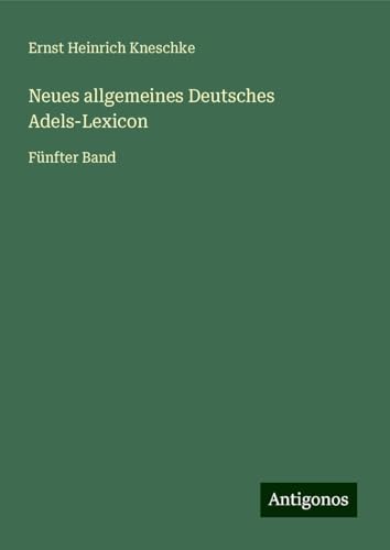 Neues allgemeines Deutsches Adels-Lexicon: Fünfter Band von Antigonos Verlag