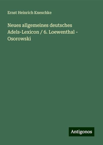 Neues allgemeines deutsches Adels-Lexicon / 6. Loewenthal - Osorowski von Antigonos Verlag