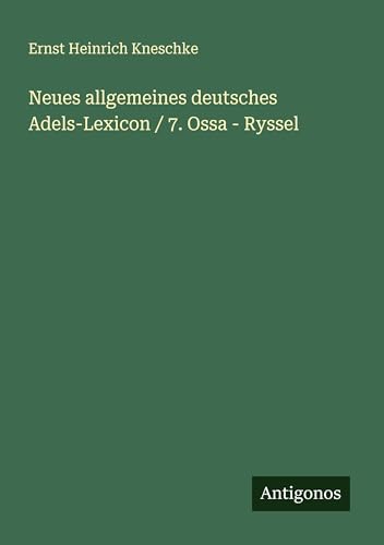 Neues allgemeines deutsches Adels-Lexicon / 7. Ossa - Ryssel von Antigonos Verlag
