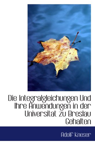 Die Integralgleichungen Und Ihre Anwendungen in der Universitat zu Breslau Gehalten
