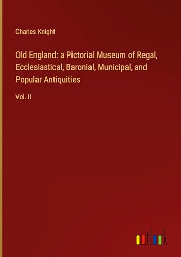 Old England: a Pictorial Museum of Regal, Ecclesiastical, Baronial, Municipal, and Popular Antiquities: Vol. II