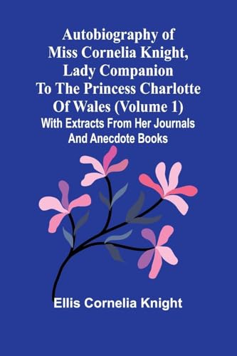 Autobiography Of Miss Cornelia Knight, Lady Companion To The Princess Charlotte Of Wales (Volume 1) With Extracts From Her Journals And Anecdote Books von Alpha Editions