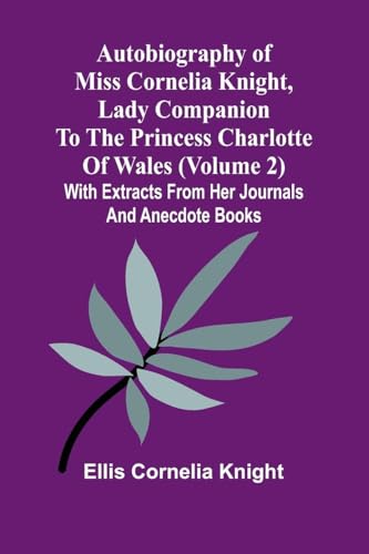 Autobiography Of Miss Cornelia Knight, Lady Companion To The Princess Charlotte Of Wales (Volume 2) With Extracts From Her Journals And Anecdote Books von Alpha Editions