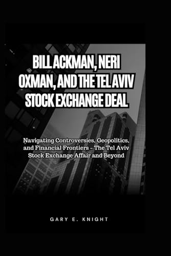 BILL ACKMAN, NERI OXMAN, AND THE TEL AVIV STOCK EXCHANGE DEAL: Navigating Controversies, Geopolitics, and Financial Frontiers – The Tel Aviv Stock Exchange Affair and Beyond von Independently published