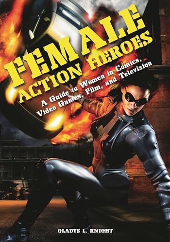 Female Action Heroes: A Guide to Women in Comics, Video Games, Film, and Television Female Action Heroes: A Guide to Women in Comics, Video Games, Film, and Television