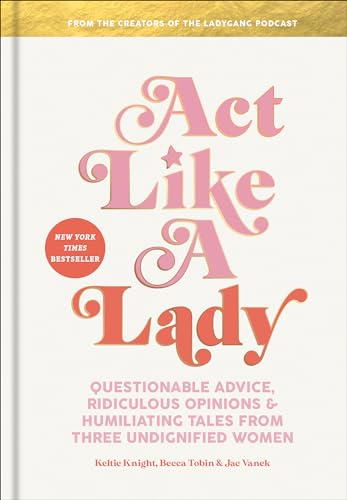 Act Like a Lady: Questionable Advice, Ridiculous Opinions, and Humiliating Tales from Three Undignified Women