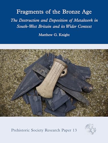 Fragments of the Bronze Age: The Destruction and Deposition of Metalwork in South-west Britain and Its Wider Context (Prehistoric Society Research Papers, 13, Band 13)