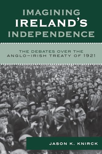 Imagining Ireland's Independence: The Debates over the Anglo-Irish Treaty of 1921