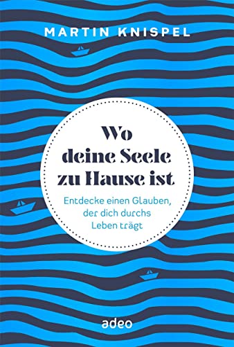 Wo deine Seele zu Hause ist: Entdecke einen Glauben, der dich durchs Leben trägt