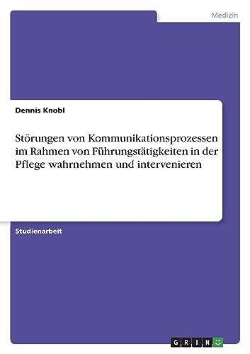 Störungen von Kommunikationsprozessen im Rahmen von Führungstätigkeiten in der Pflege wahrnehmen und intervenieren von GRIN Verlag