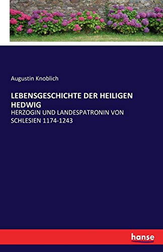 LEBENSGESCHICHTE DER HEILIGEN HEDWIG: HERZOGIN UND LANDESPATRONIN VON SCHLESIEN 1174-1243 LEBENSGESCHICHTE DER HEILIGEN HEDWIG: HERZOGIN UND LANDESPATRONIN VON SCHLESIEN 1174-1243