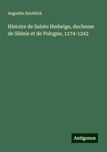 Histoire de Sainte Hedwige, duchesse de Silésie et de Pologne, 1174-1243 von Antigonos Verlag