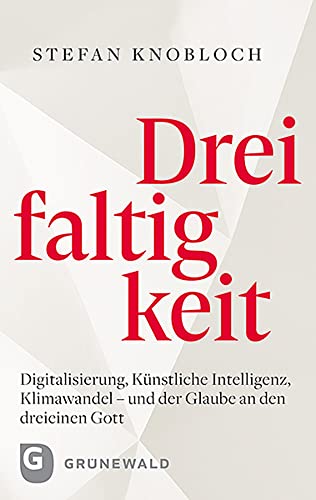 Dreifaltigkeit: Digitalisierung, Künstliche Intelligenz, Klimawandel - und der Glaube an den dreieinen Gott von Matthias-Grnewald-Verlag