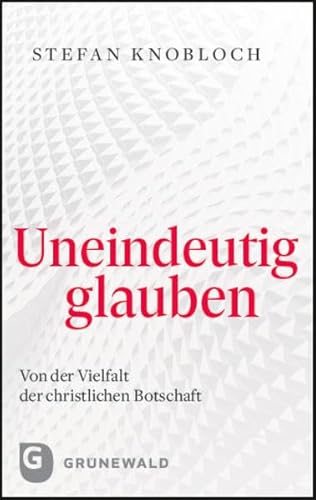 Uneindeutig glauben: Von der Vielfalt der christlichen Botschaft