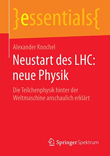 Neustart des LHC: neue Physik: Die Teilchenphysik hinter der Weltmaschine anschaulich erklärt (essentials)