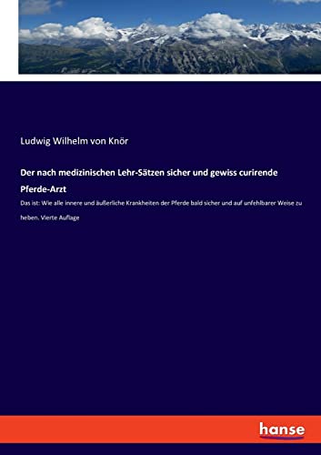 Der nach medizinischen Lehr-Sätzen sicher und gewiss curirende Pferde-Arzt: Das ist: Wie alle innere und äußerliche Krankheiten der Pferde bald sicher ... unfehlbarer Weise zu heben. Vierte Auflage von hansebooks