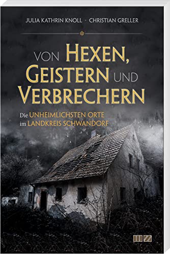 Von Hexen, Geistern und Verbrechern: Die unheimlichsten Orte im Landkreis Schwandorf von MZ Buchverlag