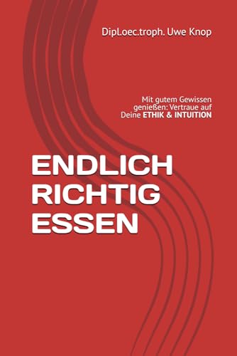 ENDLICH RICHTIG ESSEN: Mit gutem Gewissen ehrlich genießen - Vertraue auf Deine ETHIK & INTUITION