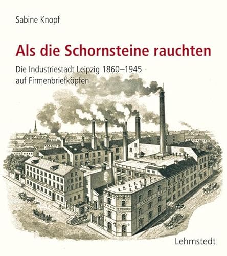 Als die Schornsteine rauchten: Die Industriestadt Leipzig 1860-1945 auf Firmenbriefköpfen Als die Schornsteine rauchten: Die Industriestadt Leipzig 1860-1945 auf Firmenbriefköpfen