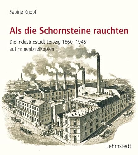 Als die Schornsteine rauchten: Die Industriestadt Leipzig 1860-1945 auf Firmenbriefköpfen Als die Schornsteine rauchten: Die Industriestadt Leipzig 1860-1945 auf Firmenbriefköpfen