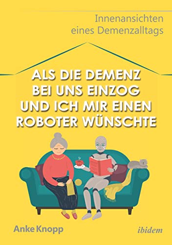 Als die Demenz bei uns einzog und ich mir einen Roboter wünschte: Innenansichten eines Demenzalltags von Ibidem-Verlag