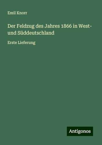 Der Feldzug des Jahres 1866 in West- und Süddeutschland: Erste Lieferung von Antigonos Verlag