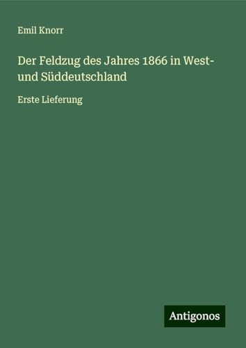Der Feldzug des Jahres 1866 in West- und Süddeutschland: Erste Lieferung von Antigonos Verlag