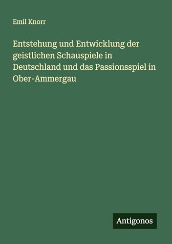 Entstehung und Entwicklung der geistlichen Schauspiele in Deutschland und das Passionsspiel in Ober-Ammergau Entstehung und Entwicklung der geistlichen Schauspiele in Deutschland und das Passionsspiel in Ober-Ammergau