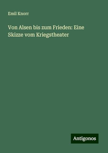 Von Alsen bis zum Frieden: Eine Skizze vom Kriegstheater von Antigonos Verlag