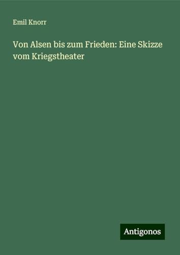 Von Alsen bis zum Frieden: Eine Skizze vom Kriegstheater Von Alsen bis zum Frieden: Eine Skizze vom Kriegstheater von Antigonos Verlag