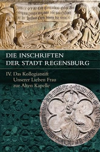 Die Inschriften der Stadt Regensburg: IV. Das Kollegiatstift Unserer Lieben Frau zur Alten Kapelle (Die Deutschen Inschriften)