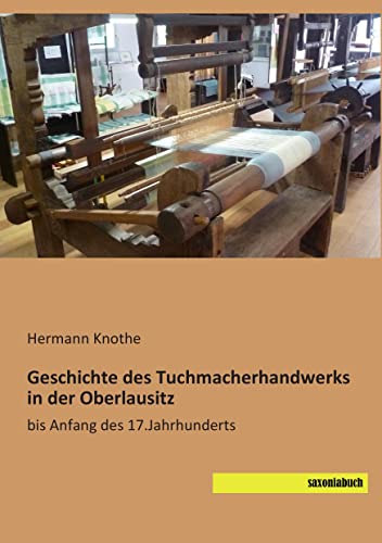 Geschichte des Tuchmacherhandwerks in der Oberlausitz: bis Anfang des 17.Jahrhunderts von Saxoniabuch.De