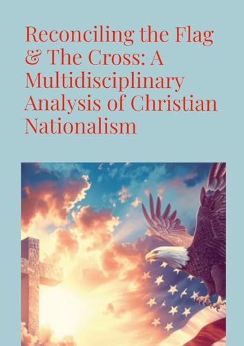 Reconciling the Flag & the Cross: A Multidisciplinary Analysis of Christian Nationalism von Lulu.com