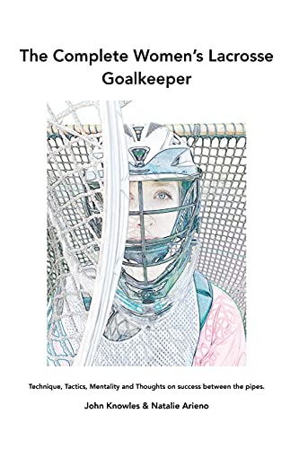 The Complete Women's Lacrosse Goalkeeper: Technique, Tactics, Mentality and Thoughts on success between the pipes. von Outskirts Press