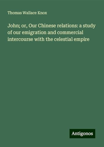 John; or, Our Chinese relations: a study of our emigration and commercial intercourse with the celestial empire von Antigonos Verlag