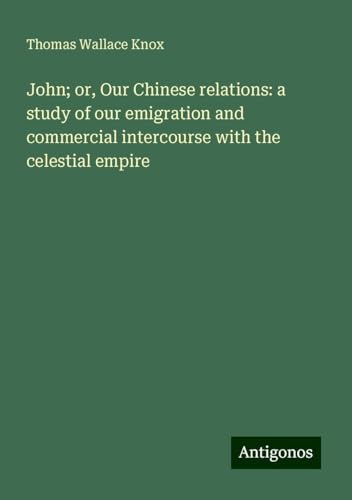 John; or, Our Chinese relations: a study of our emigration and commercial intercourse with the celestial empire John; or, Our Chinese relations: a study of our emigration and commercial intercourse with the celestial empire
