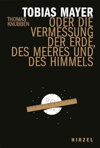 Tobias Mayer: oder die Vermessung der Erde, des Meeres und des Himmels | Ein Stück vergessene Wissenschaftsgeschichte und die Biografie eines herausragenden Astronomen (Hirzel literarisches Sachbuch)