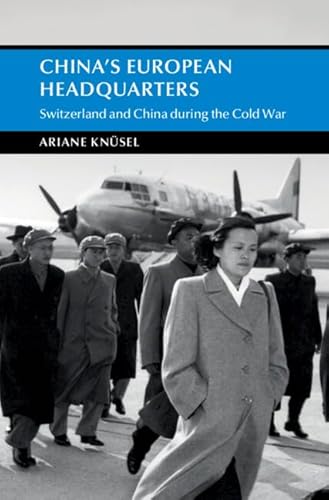 China's European Headquarters: Switzerland and China During the Cold War (Cambridge Studies in the History of the People's Republic of China)