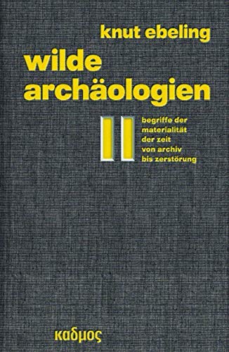 Wilde Archäologien 2. Begriffe der Materialität der Zeit - von Archiv bis Zerstörung Wilde Archäologien 2. Begriffe der Materialität der Zeit - von Archiv bis Zerstörung
