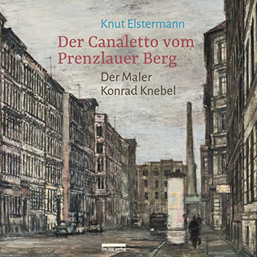 Der Canaletto vom Prenzlauer Berg: Der Maler Konrad Knebel von Bebra Verlag