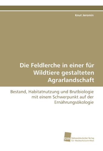 Die Feldlerche in einer für Wildtiere gestalteten Agrarlandschaft: Bestand, Habitatnutzung und Brutbiologie mit einem Schwerpunkt auf der Ernährungsökologie von Südwestdeutscher Verlag für Hochschulschriften