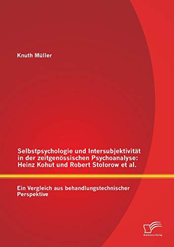 Selbstpsychologie und Intersubjektivität in der zeitgenössischen Psychoanalyse: Heinz Kohut und Robert Stolorow et al.: Ein Vergleich Aus Behandlungstechnischer Perspektive von Diplomica Verlag