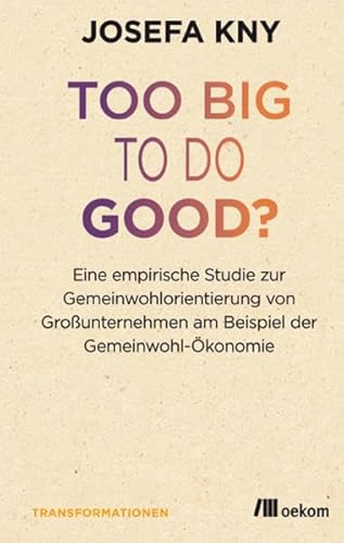 Too big to do good?: Eine empirische Studie der Gemeinwohlorientierung von Großunternehmen am Beispiel der Gemeinwohl-Ökonomie (Transformationsdesign, Band 8) von Oekom Verlag GmbH