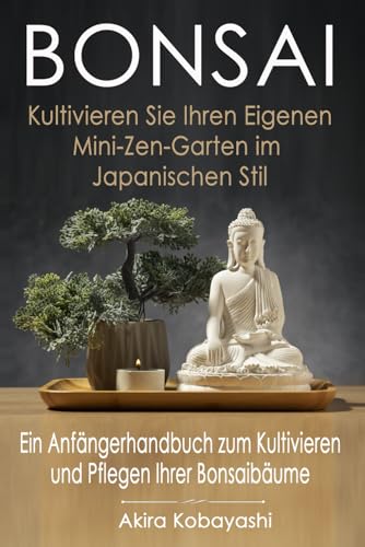 BONSAI - Kultivieren Sie Ihren Eigenen Mini-Zen-Garten Im Japanischen Stil: Ein Anfängerhandbuch Zum Kultivieren Und Pflegen Ihrer Bonsai Bäume von Independently published