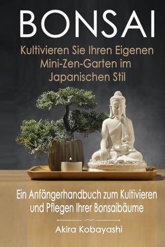 BONSAI - Kultivieren Sie Ihren Eigenen Mini-Zen-Garten Im Japanischen Stil: Ein Anfängerhandbuch Zum Kultivieren Und Pflegen Ihrer Bonsai Bäume von Independently published