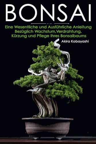 BONSAI: Ein Ausführlicher Und Unverzichtbarer Leitfaden, Um Alles Über Das Wachsen, Verdrahten, Beschneiden Und Die Pflege Ihres Bonsaibaumes Zu Erfahren von Independently published