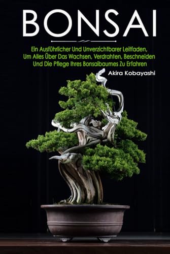 BONSAI: Ein Ausführlicher Und Unverzichtbarer Leitfaden, Um Alles Über Das Wachsen, Verdrahten, Beschneiden Und Die Pflege Ihres Bonsaibaumes Zu Erfahren