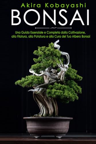 BONSAI: Una Guida Essenziale e Completa dalla Coltivazione, alla Filatura, alla Potatura e alla Cura del tuo Albero Bonsai von Independently published