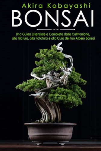 BONSAI: Una Guida Essenziale e Completa dalla Coltivazione, alla Filatura, alla Potatura e alla Cura del tuo Albero Bonsai BONSAI: Una Guida Essenziale e Completa dalla Coltivazione, alla Filatura, alla Potatura e alla Cura del tuo Albero Bonsai