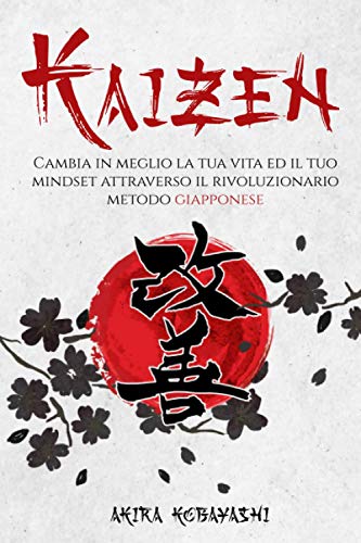 Kaizen: Cambia in meglio la tua Vita ed il tuo Mindset attraverso il Rivoluzionario Metodo Giapponese